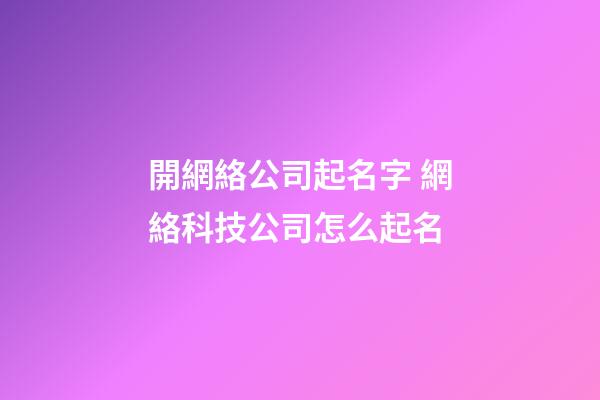 開網絡公司起名字 網絡科技公司怎么起名